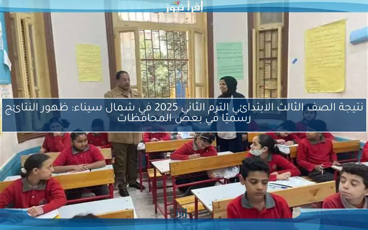 نتيجة الصف الثالث الابتدائي الترم الثاني 2025 في شمال سيناء: ظهور النتائج رسميًا في بعض المحافظات