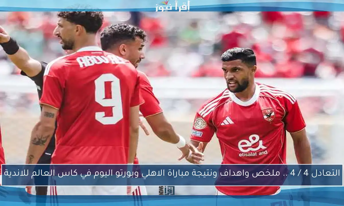 التعادل 4 / 4 .. ملخص واهداف ونتيجة مباراة الاهلي وبورتو اليوم في كاس العالم للاندية