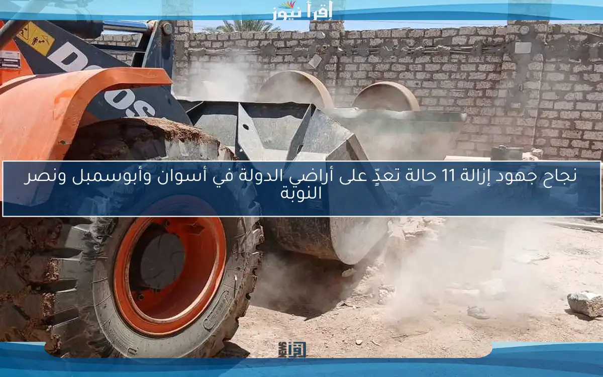 نجاح جهود إزالة 11 حالة تعدٍّ على أراضي الدولة في أسوان وأبوسمبل ونصر النوبة