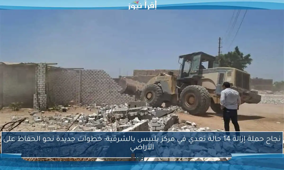 نجاح حملة إزالة 14 حالة تعدي في مركز بلبيس بالشرقية: خطوات جديدة نحو الحفاظ على الأراضي