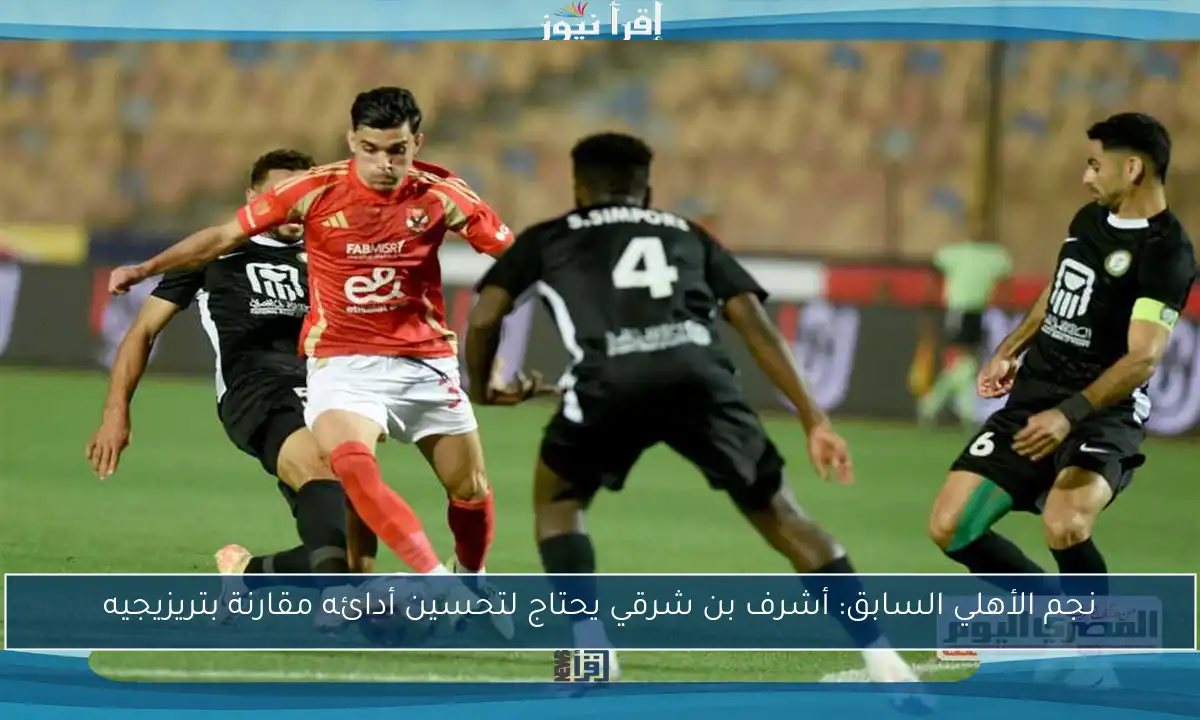 نجم الأهلي السابق: أشرف بن شرقي يحتاج لتحسين أدائه مقارنة بتريزيجيه