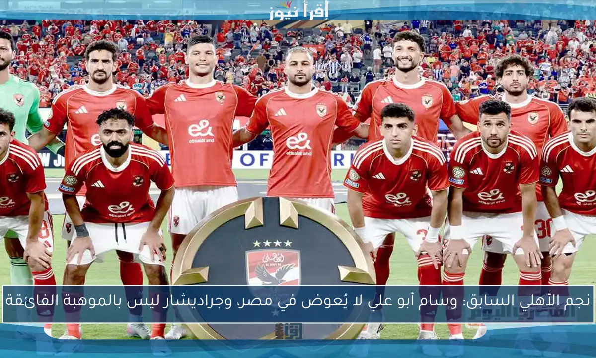 نجم الأهلي السابق: وسام أبو علي لا يُعوض في مصر، وجراديشار ليس بالموهبة الفائقة