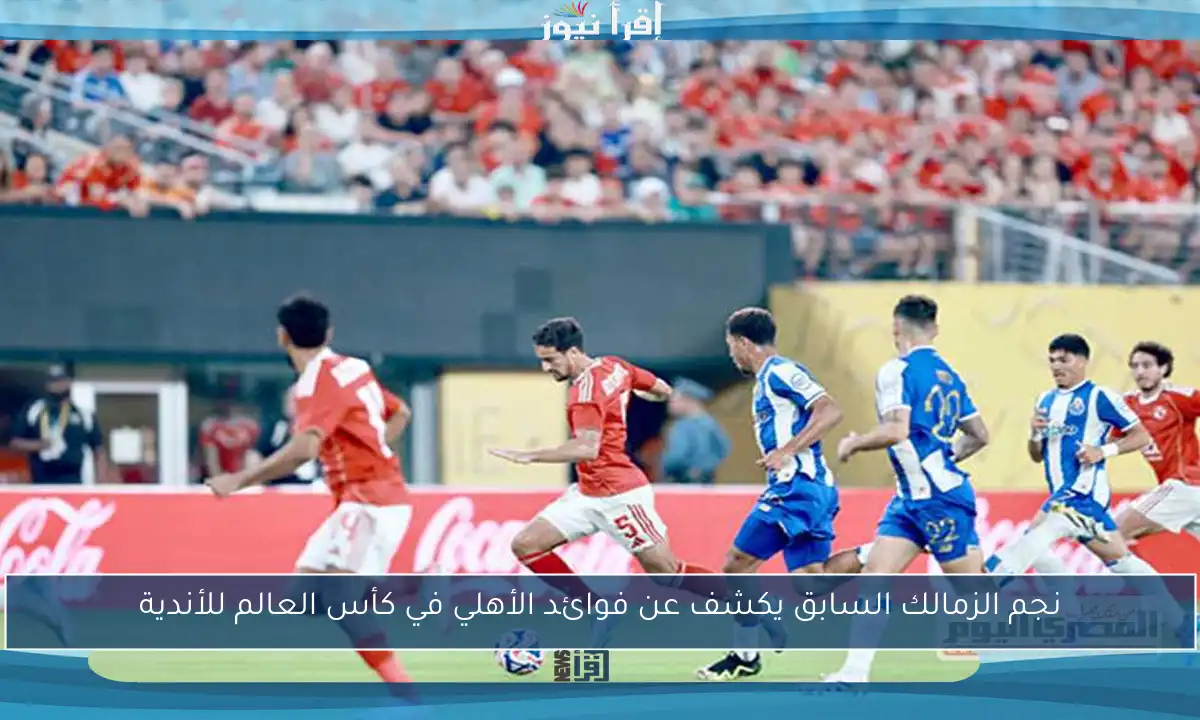 نجم الزمالك السابق يكشف عن فوائد الأهلي في كأس العالم للأندية