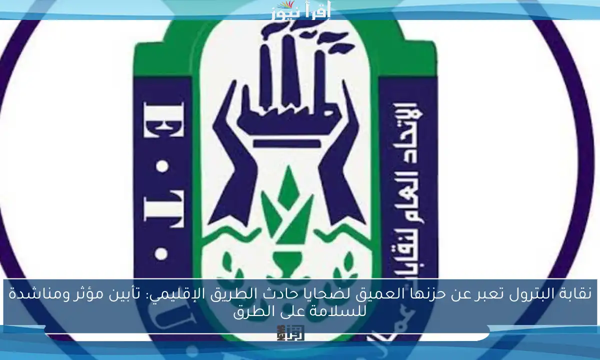 نقابة البترول تعبر عن حزنها العميق لضحايا حادث الطريق الإقليمي: تأبين مؤثر ومناشدة للسلامة على الطرق