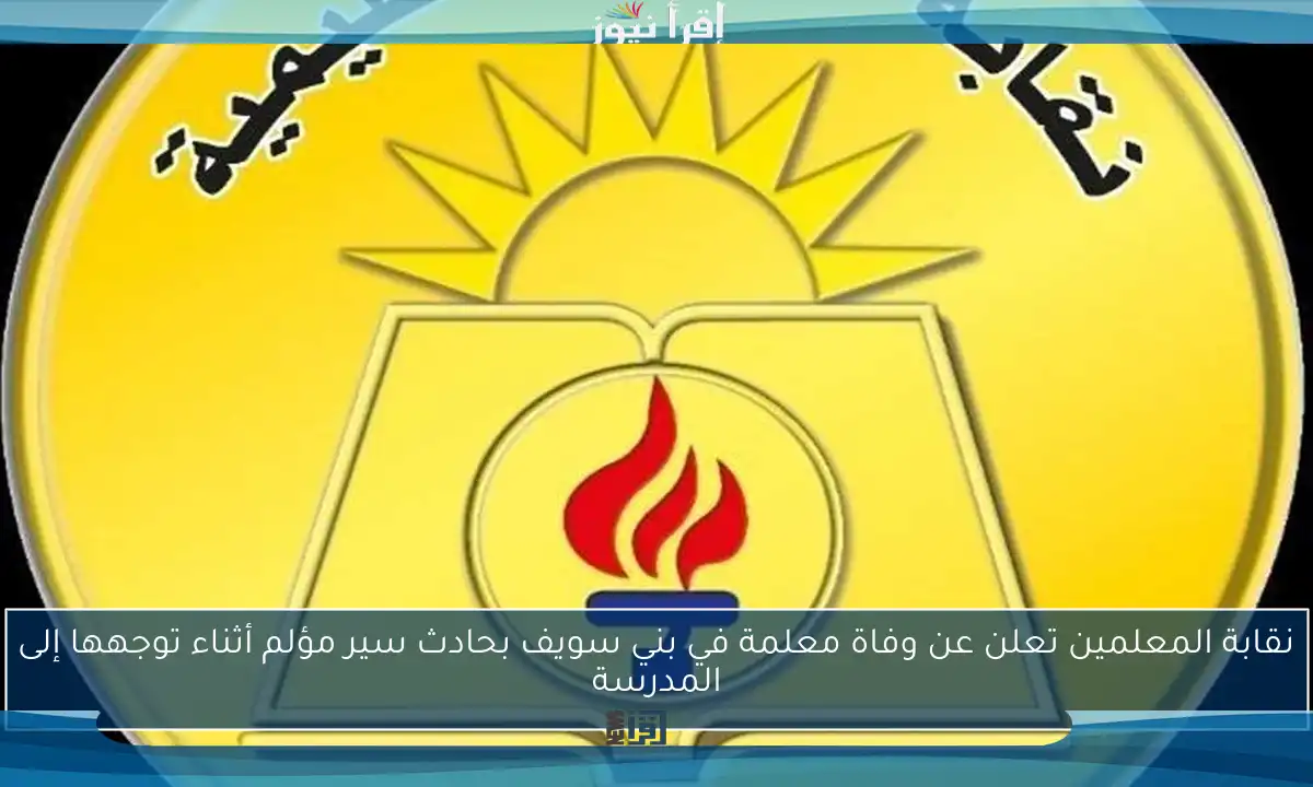 نقابة المعلمين تعلن عن وفاة معلمة في بني سويف بحادث سير مؤلم أثناء توجهها إلى المدرسة