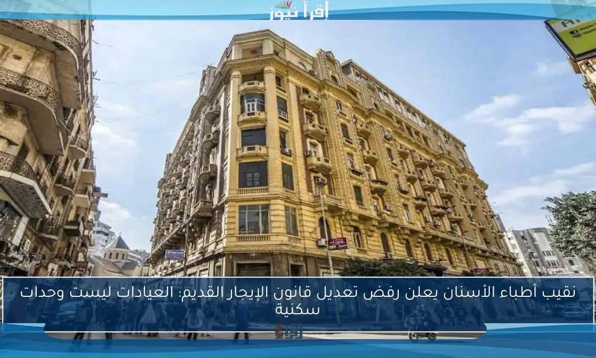 نقيب أطباء الأسنان يعلن رفض تعديل قانون الإيجار القديم: العيادات ليست وحدات سكنية