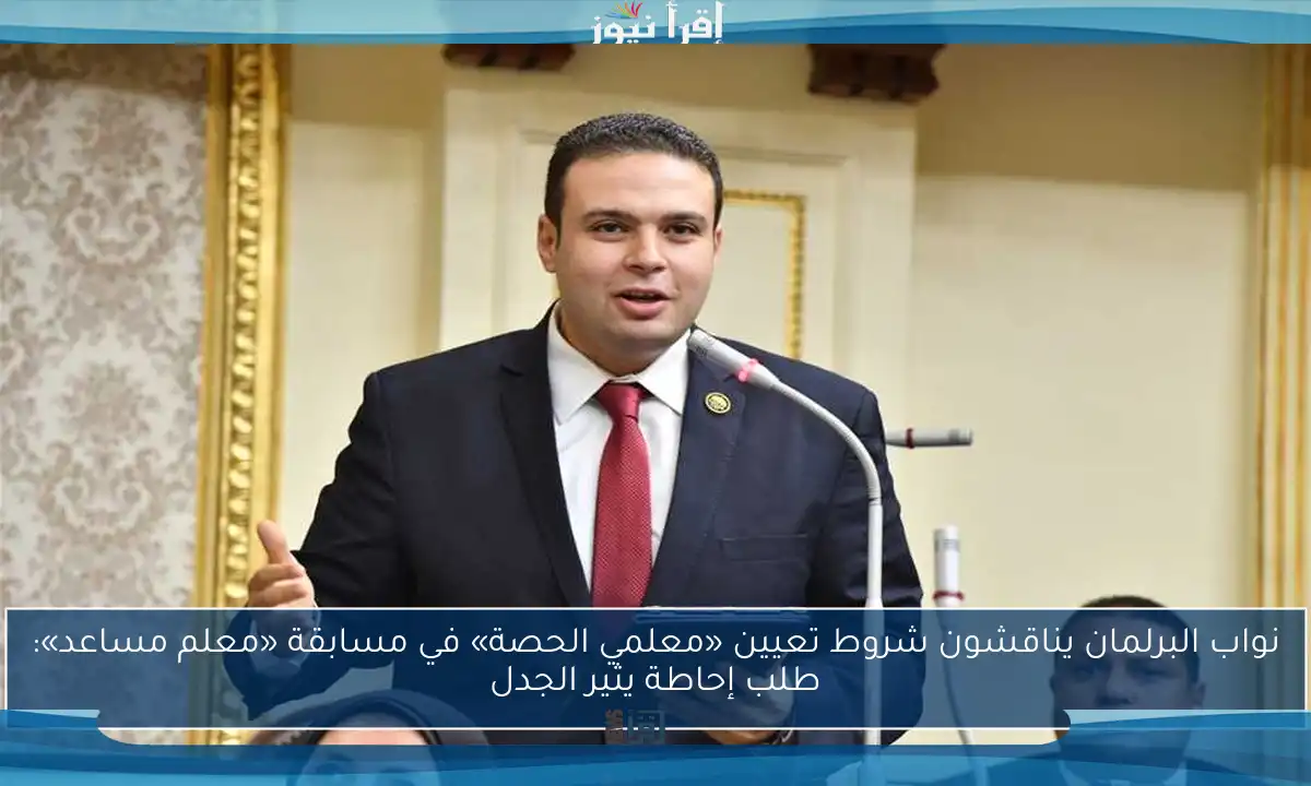 نواب البرلمان يناقشون شروط تعيين «معلمي الحصة» في مسابقة «معلم مساعد»: طلب إحاطة يثير الجدل