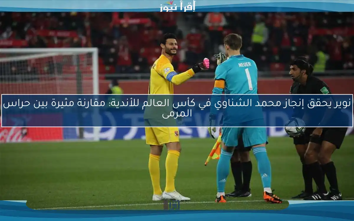 نوير يحقق إنجاز محمد الشناوي في كأس العالم للأندية: مقارنة مثيرة بين حراس المرمى