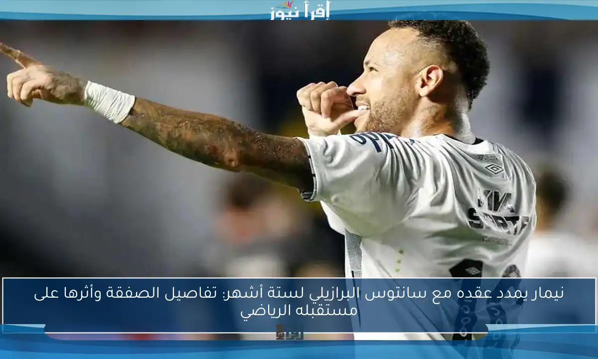 نيمار يمدد عقده مع سانتوس البرازيلي لستة أشهر: تفاصيل الصفقة وأثرها على مستقبله الرياضي