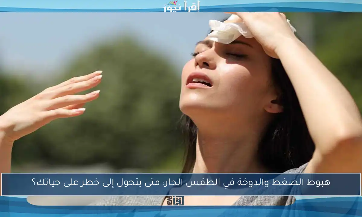 هبوط الضغط والدوخة في الطقس الحار: متى يتحول إلى خطر على حياتك؟