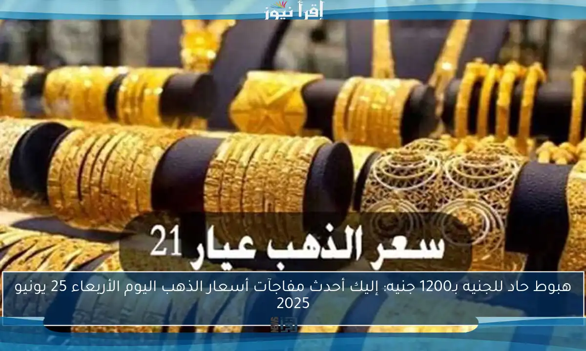 هبوط حاد للجنيه بـ1200 جنيه: إليك أحدث مفاجآت أسعار الذهب اليوم الأربعاء 25 يونيو 2025