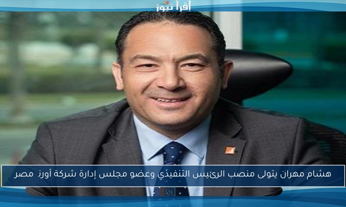 هشام مهران يتولى منصب الرئيس التنفيذي وعضو مجلس إدارة شركة أورنچ مصر