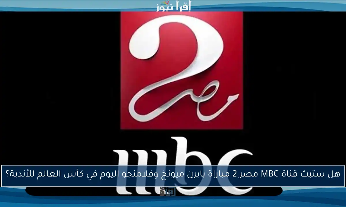 هل ستبث قناة MBC مصر 2 مباراة بايرن ميونخ وفلامنجو اليوم في كأس العالم للأندية؟