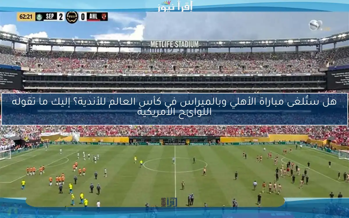 هل ستُلغى مباراة الأهلي وبالميراس في كأس العالم للأندية؟ إليك ما تقوله اللوائح الأمريكية