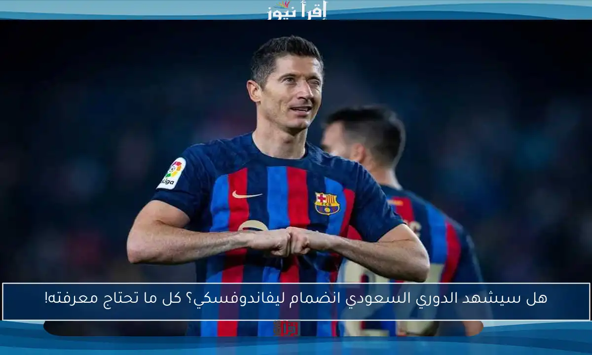 هل سيشهد الدوري السعودي انضمام ليفاندوفسكي؟ كل ما تحتاج معرفته!