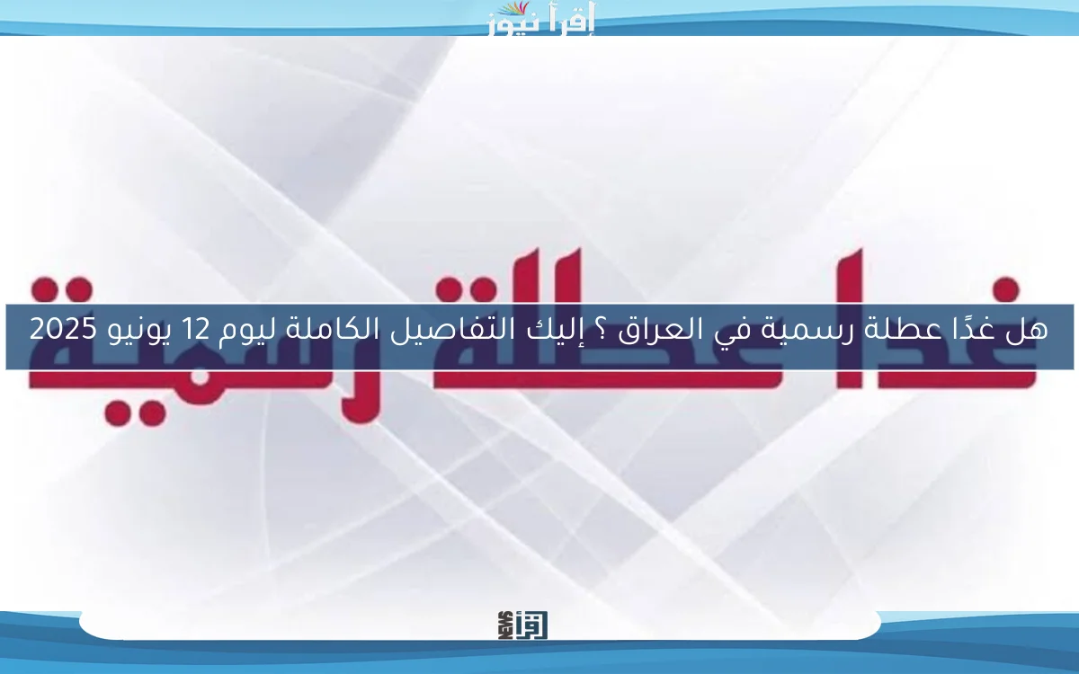 هل غدًا عطلة رسمية في العراق ؟ إليك التفاصيل الكاملة ليوم 12 يونيو 2025