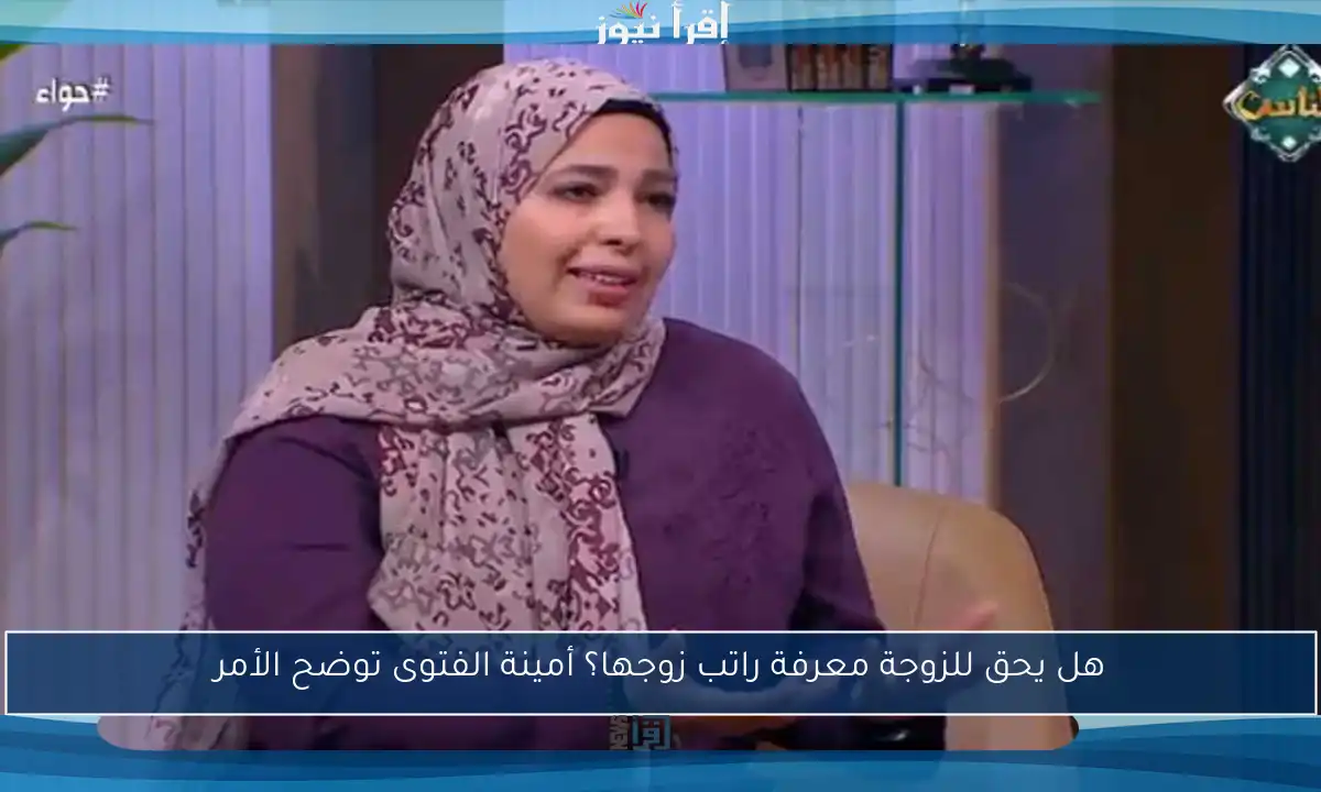 هل يحق للزوجة معرفة راتب زوجها؟ أمينة الفتوى توضح الأمر
