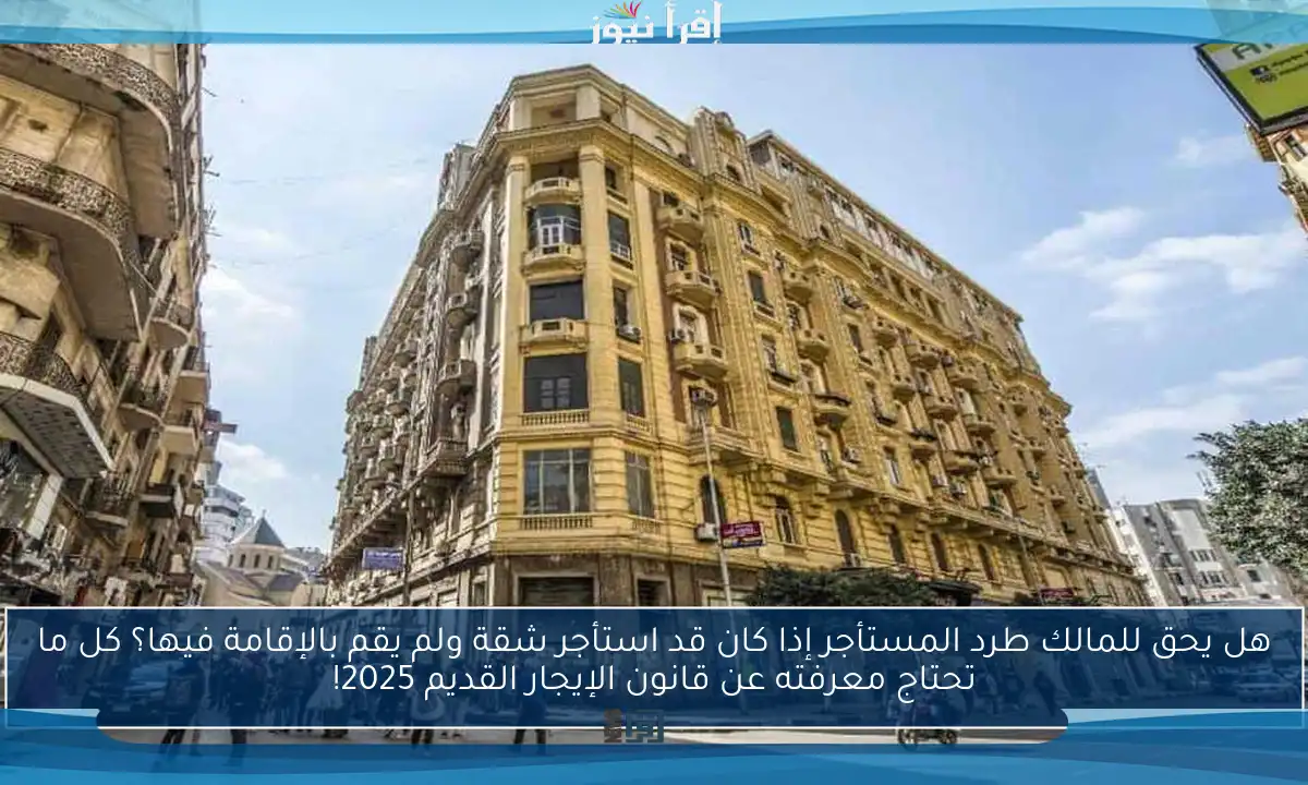 هل يحق للمالك طرد المستأجر إذا كان قد استأجر شقة ولم يقم بالإقامة فيها؟ كل ما تحتاج معرفته عن قانون الإيجار القديم 2025!