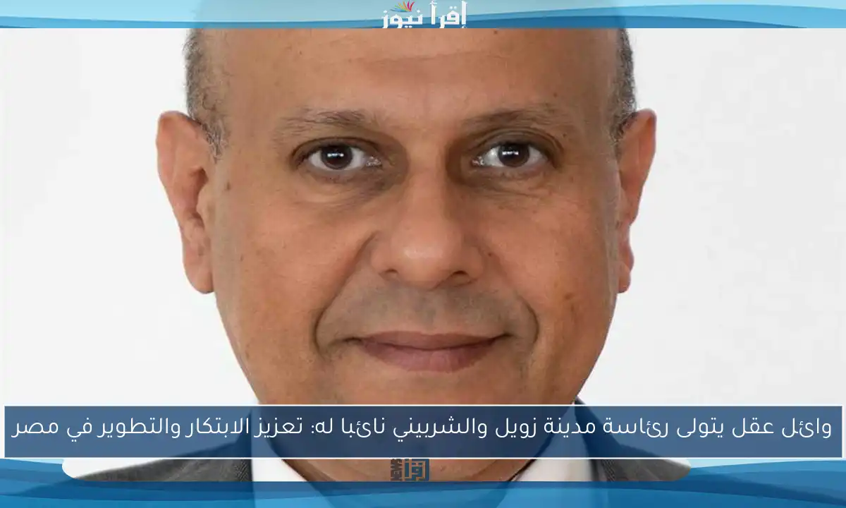 وائل عقل يتولى رئاسة مدينة زويل والشربيني نائبا له: تعزيز الابتكار والتطوير في مصر