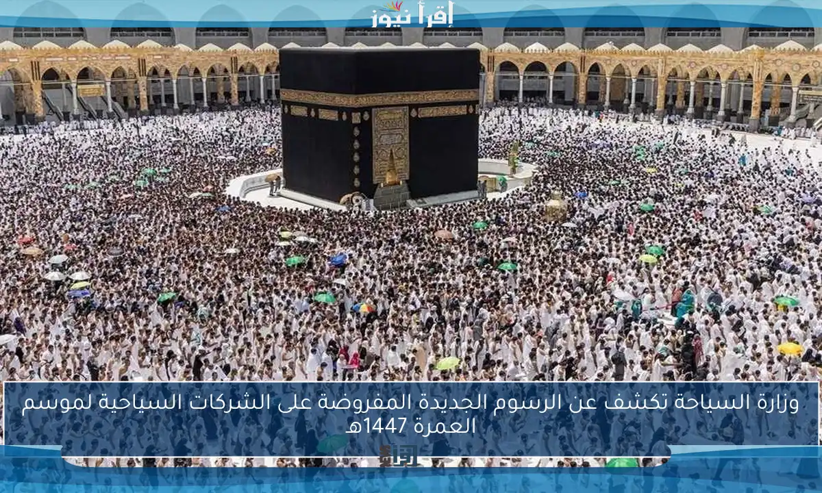 وزارة السياحة تكشف عن الرسوم الجديدة المفروضة على الشركات السياحية لموسم العمرة 1447هـ