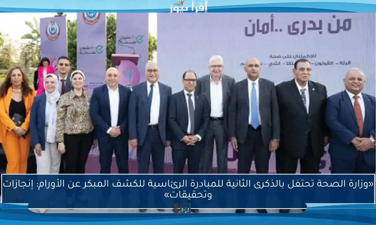 «وزارة الصحة تحتفل بالذكرى الثانية للمبادرة الرئاسية للكشف المبكر عن الأورام: إنجازات وتحقيقات»