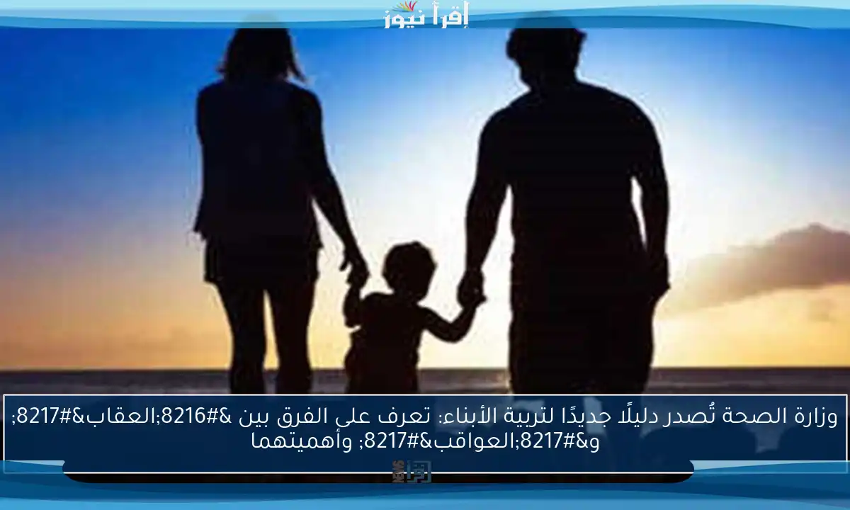 وزارة الصحة تُصدر دليلًا جديدًا لتربية الأبناء: تعرف على الفرق بين ‘العقاب’ و’العواقب’ وأهميتهما