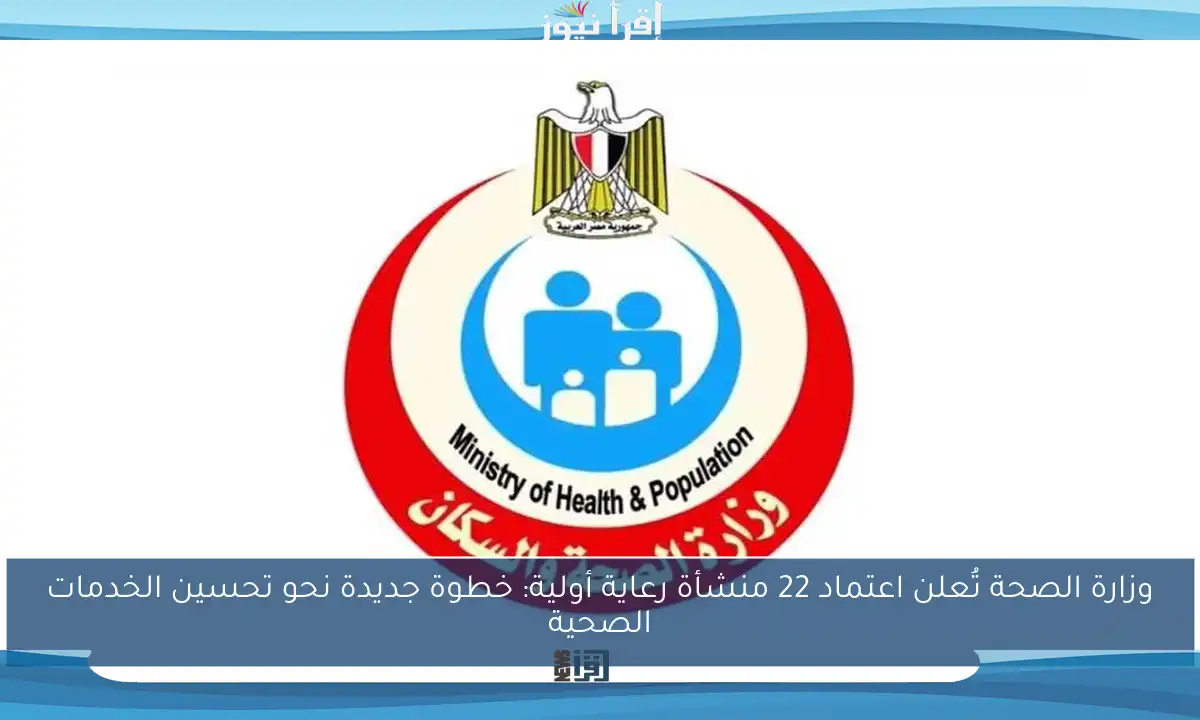 وزارة الصحة تُعلن اعتماد 22 منشأة رعاية أولية: خطوة جديدة نحو تحسين الخدمات الصحية