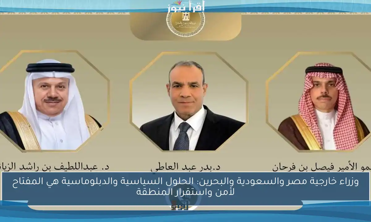 وزراء خارجية مصر والسعودية والبحرين: الحلول السياسية والدبلوماسية هي المفتاح لأمن واستقرار المنطقة