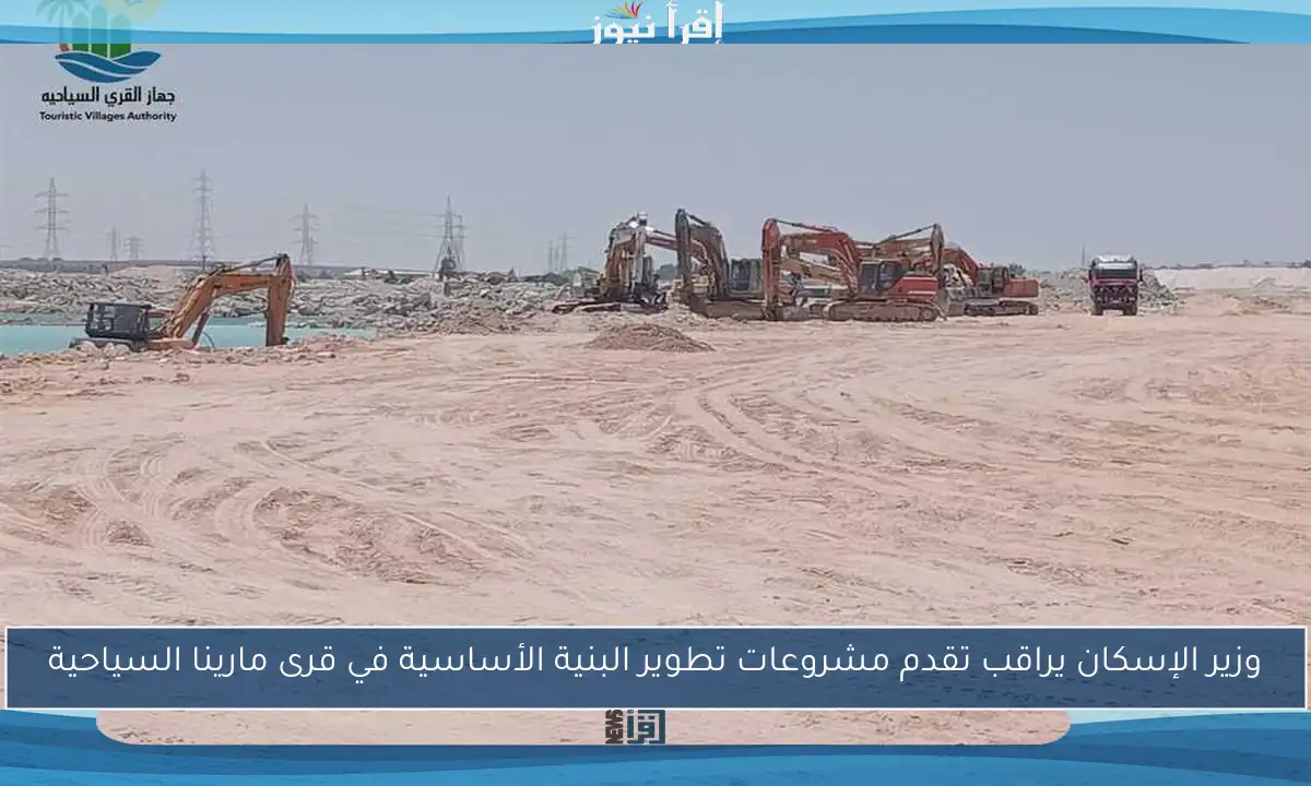 وزير الإسكان يراقب تقدم مشروعات تطوير البنية الأساسية في قرى مارينا السياحية