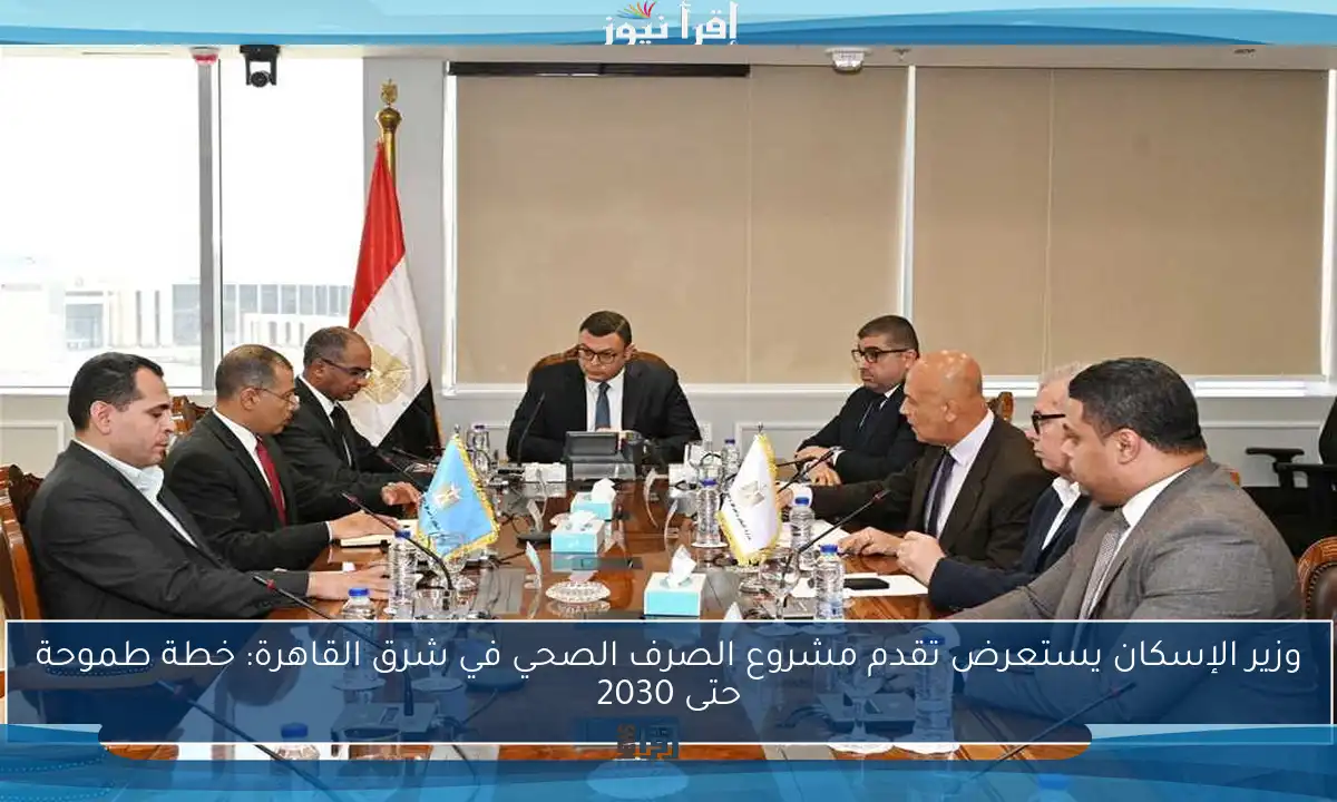 وزير الإسكان يستعرض تقدم مشروع الصرف الصحي في شرق القاهرة: خطة طموحة حتى 2030