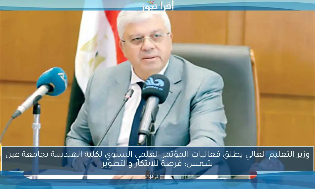 وزير التعليم العالي يطلق فعاليات المؤتمر العلمي السنوي لكلية الهندسة بجامعة عين شمس: فرصة للابتكار والتطوير