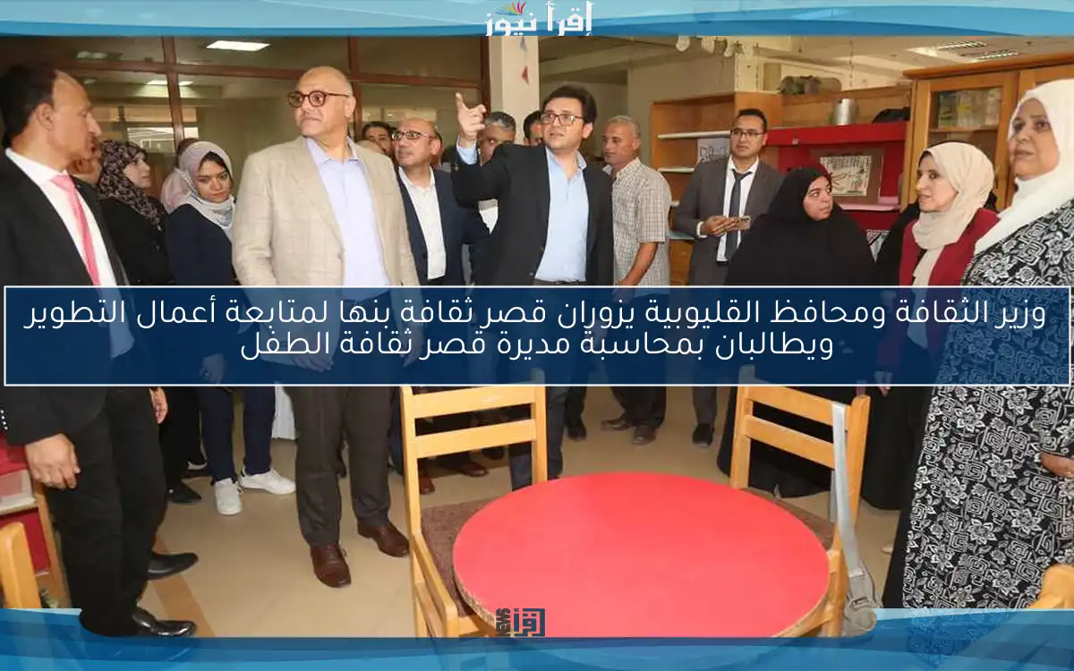 وزير الثقافة ومحافظ القليوبية يزوران قصر ثقافة بنها لمتابعة أعمال التطوير ويطالبان بمحاسبة مديرة قصر ثقافة الطفل