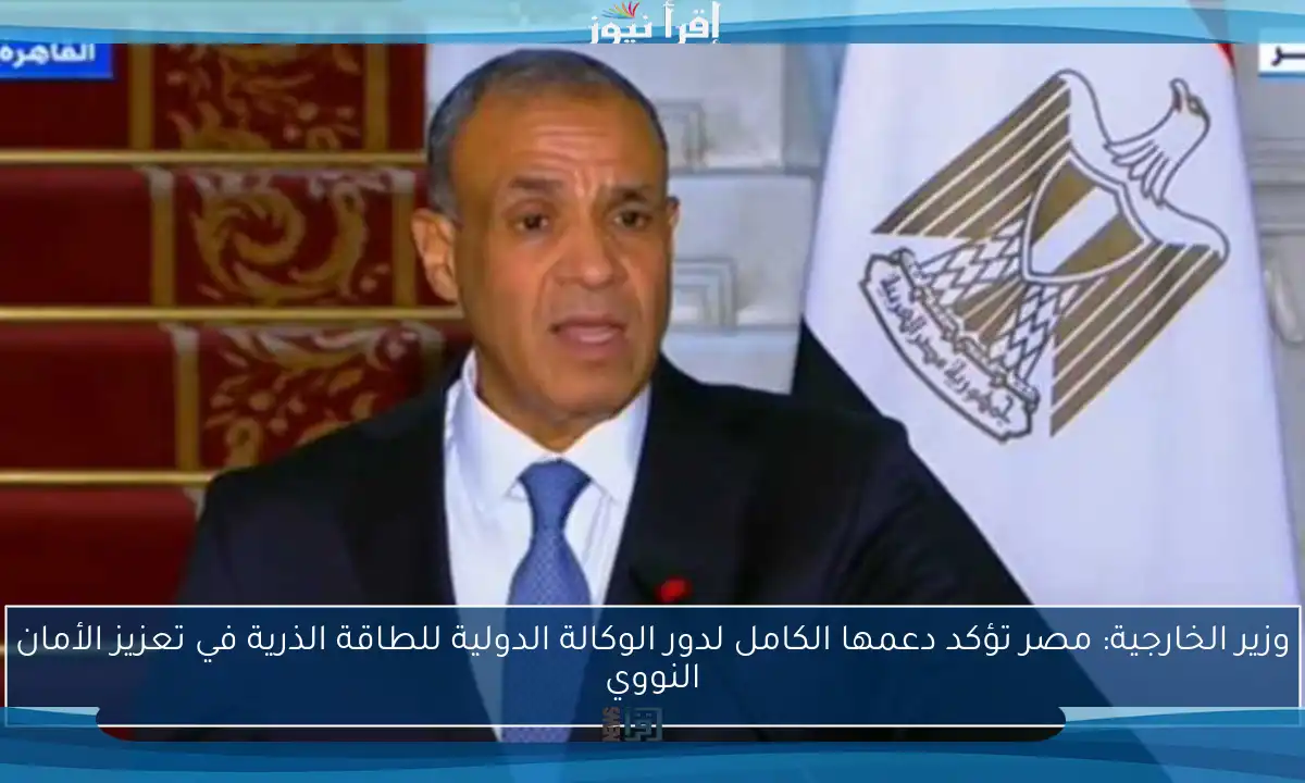 وزير الخارجية: مصر تؤكد دعمها الكامل لدور الوكالة الدولية للطاقة الذرية في تعزيز الأمان النووي