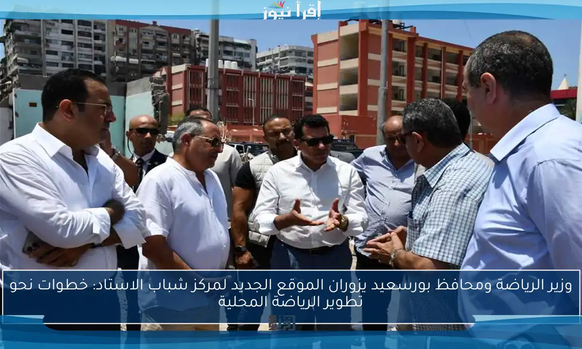 وزير الرياضة ومحافظ بورسعيد يزوران الموقع الجديد لمركز شباب الاستاد: خطوات نحو تطوير الرياضة المحلية