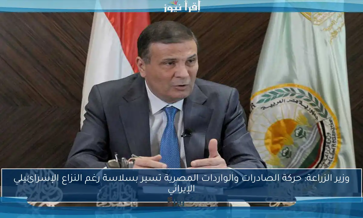 وزير الزراعة: حركة الصادرات والواردات المصرية تسير بسلاسة رغم النزاع الإسرائيلي الإيراني