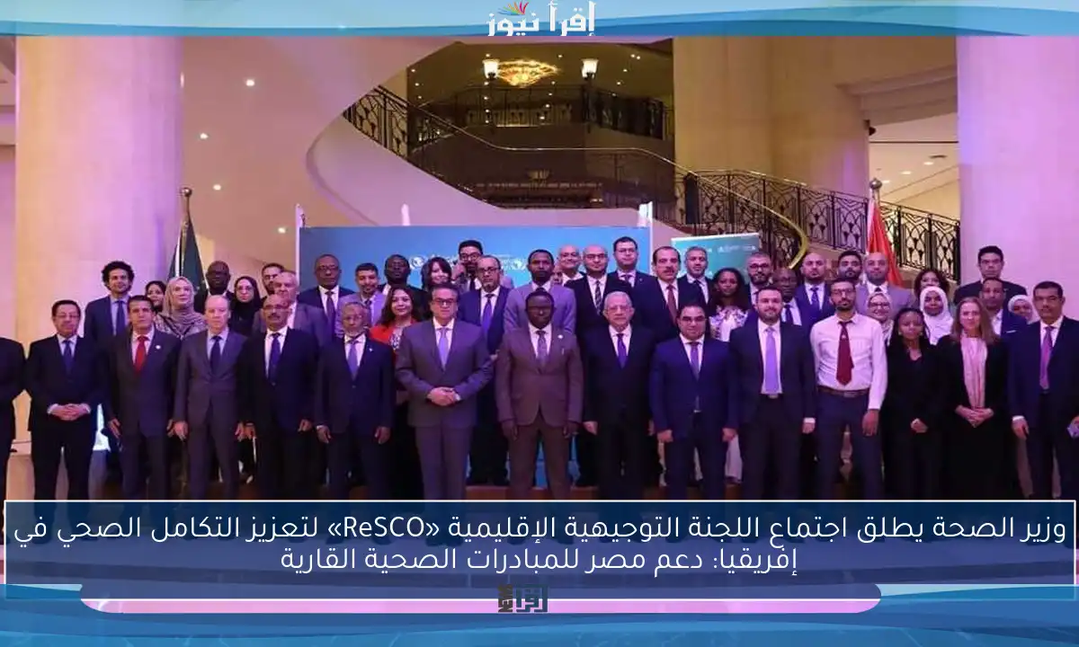 وزير الصحة يطلق اجتماع اللجنة التوجيهية الإقليمية «ReSCO» لتعزيز التكامل الصحي في إفريقيا: دعم مصر للمبادرات الصحية القارية