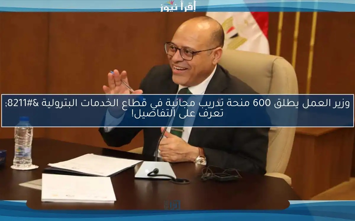وزير العمل يطلق 600 منحة تدريب مجانية في قطاع الخدمات البترولية – تعرف على التفاصيل!