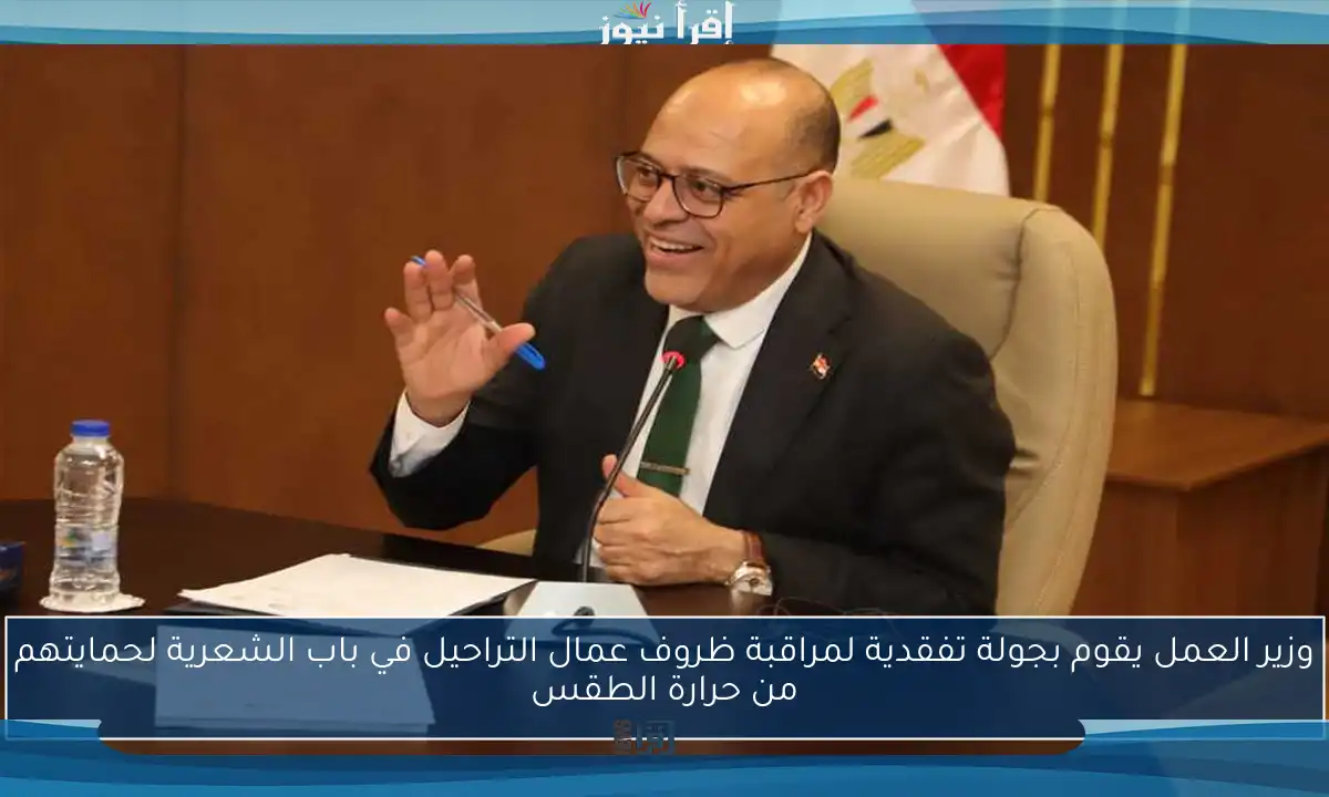 وزير العمل يقوم بجولة تفقدية لمراقبة ظروف عمال التراحيل في باب الشعرية لحمايتهم من حرارة الطقس