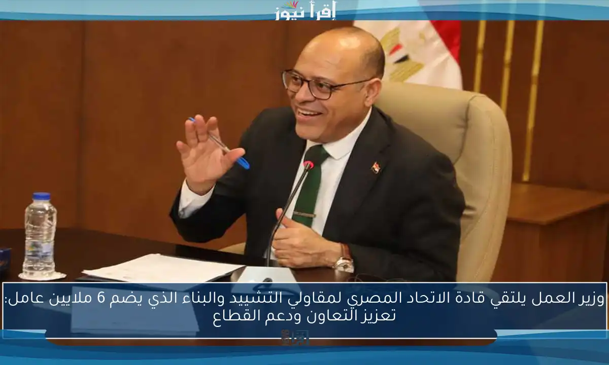وزير العمل يلتقي قادة الاتحاد المصري لمقاولي التشييد والبناء الذي يضم 6 ملايين عامل: تعزيز التعاون ودعم القطاع