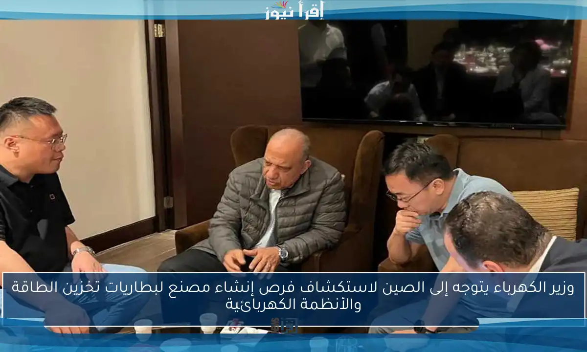 وزير الكهرباء يتوجه إلى الصين لاستكشاف فرص إنشاء مصنع لبطاريات تخزين الطاقة والأنظمة الكهربائية