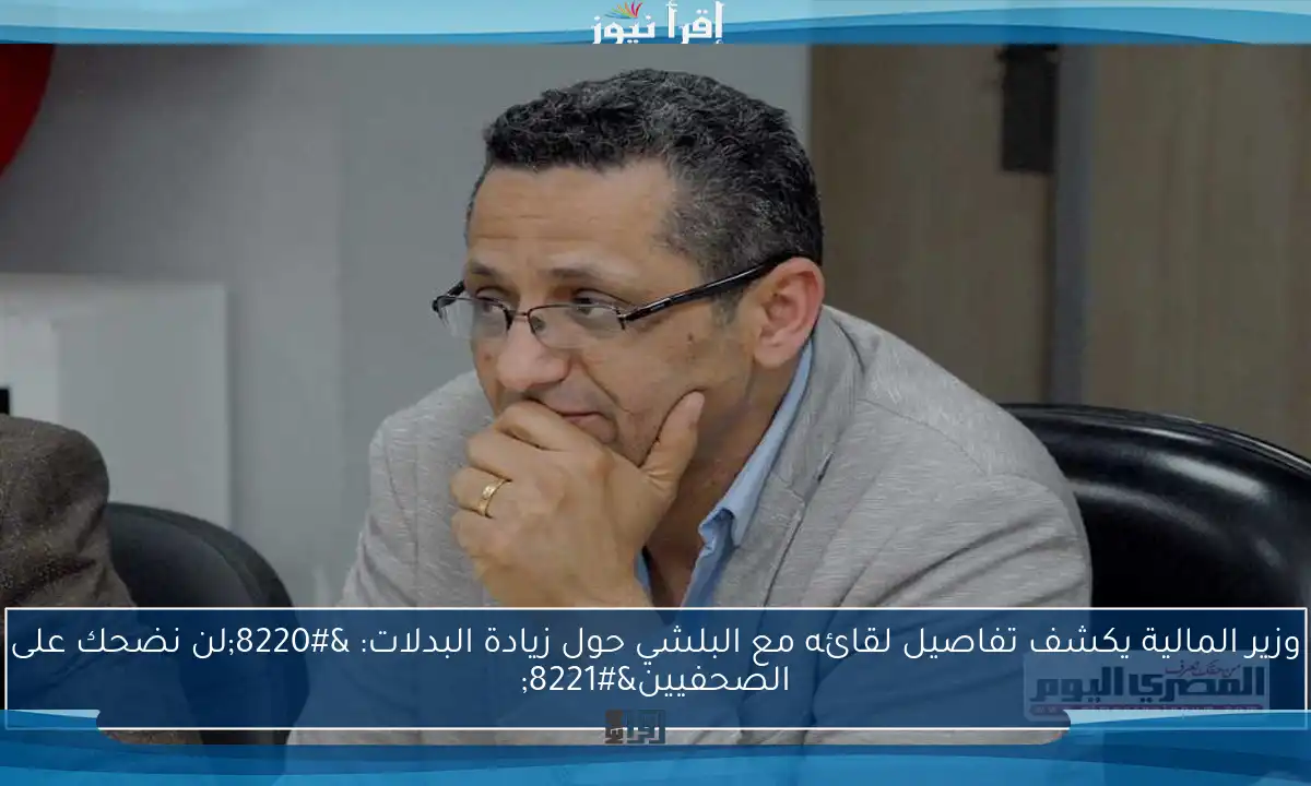 وزير المالية يكشف تفاصيل لقائه مع البلشي حول زيادة البدلات: “لن نضحك على الصحفيين”