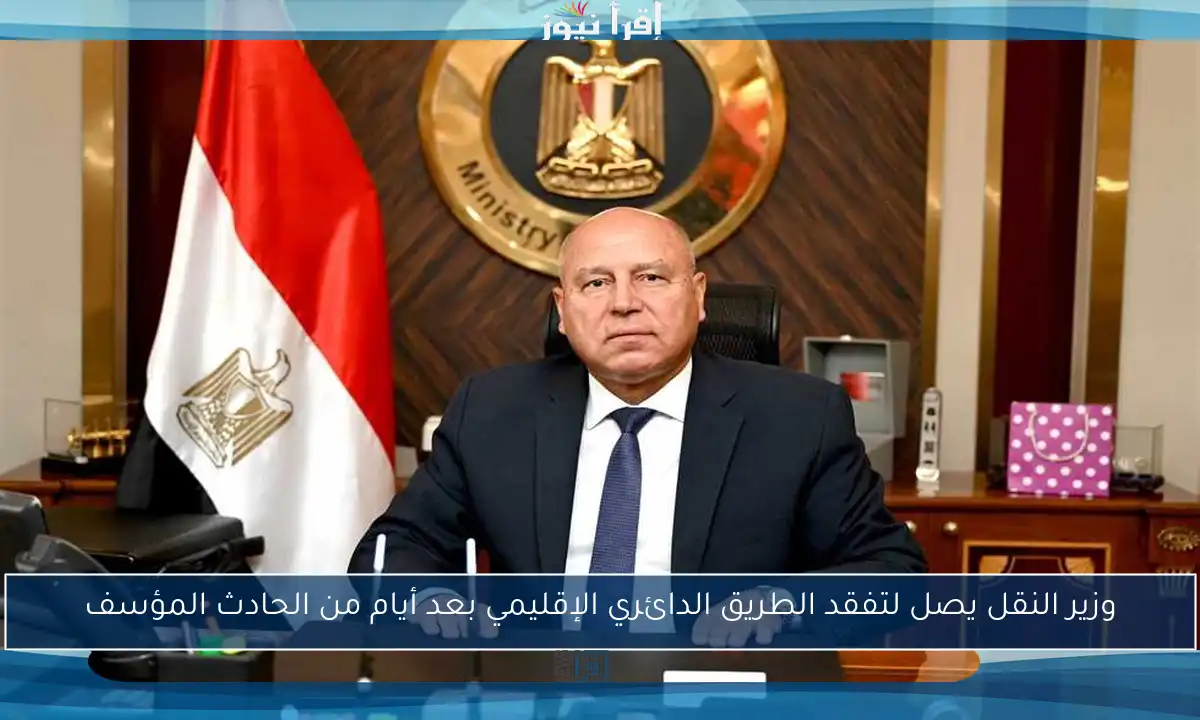 وزير النقل يصل لتفقد الطريق الدائري الإقليمي بعد أيام من الحادث المؤسف