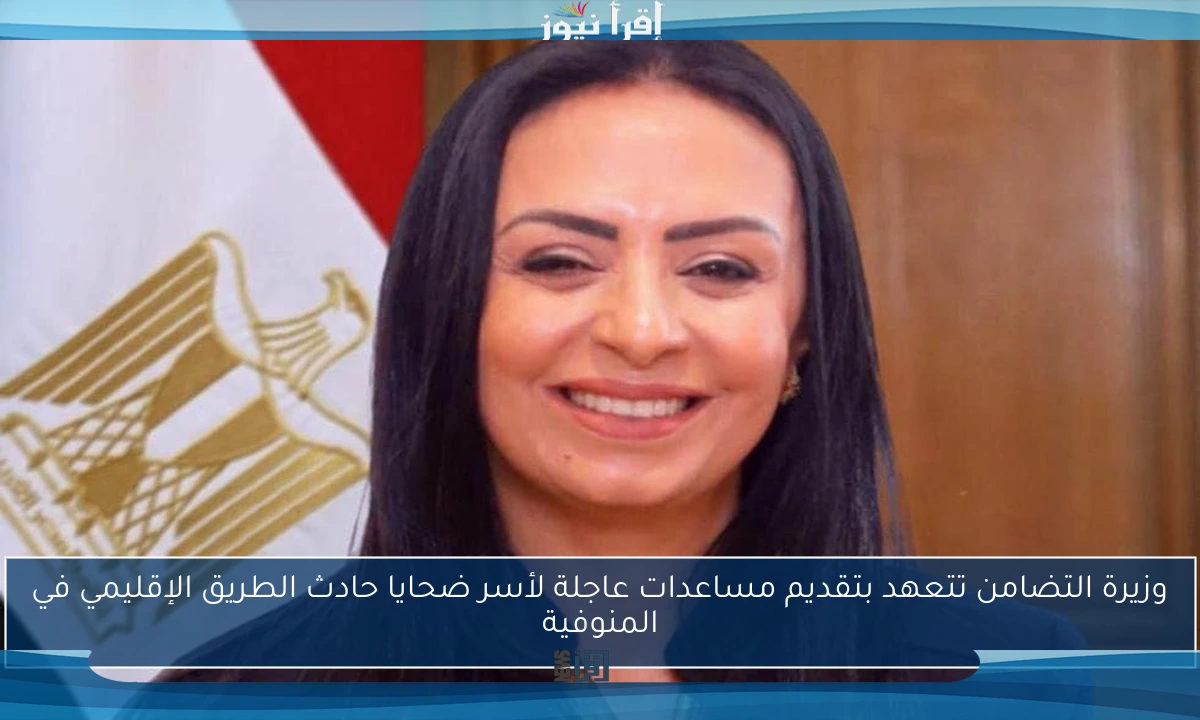 وزيرة التضامن تتعهد بتقديم مساعدات عاجلة لأسر ضحايا حادث الطريق الإقليمي في المنوفية