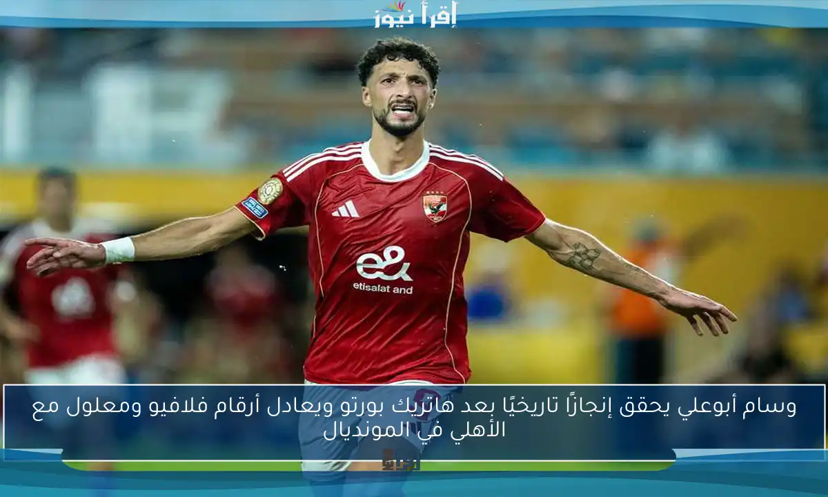 وسام أبوعلي يحقق إنجازًا تاريخيًا بعد هاتريك بورتو ويعادل أرقام فلافيو ومعلول مع الأهلي في المونديال
