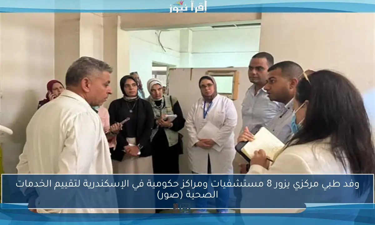 وفد طبي مركزي يزور 8 مستشفيات ومراكز حكومية في الإسكندرية لتقييم الخدمات الصحية (صور)