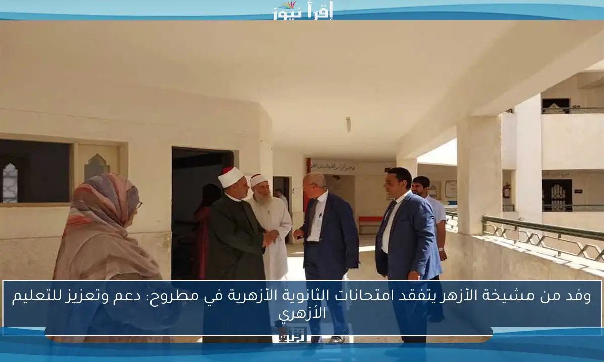 وفد من مشيخة الأزهر يتفقد امتحانات الثانوية الأزهرية في مطروح: دعم وتعزيز للتعليم الأزهري