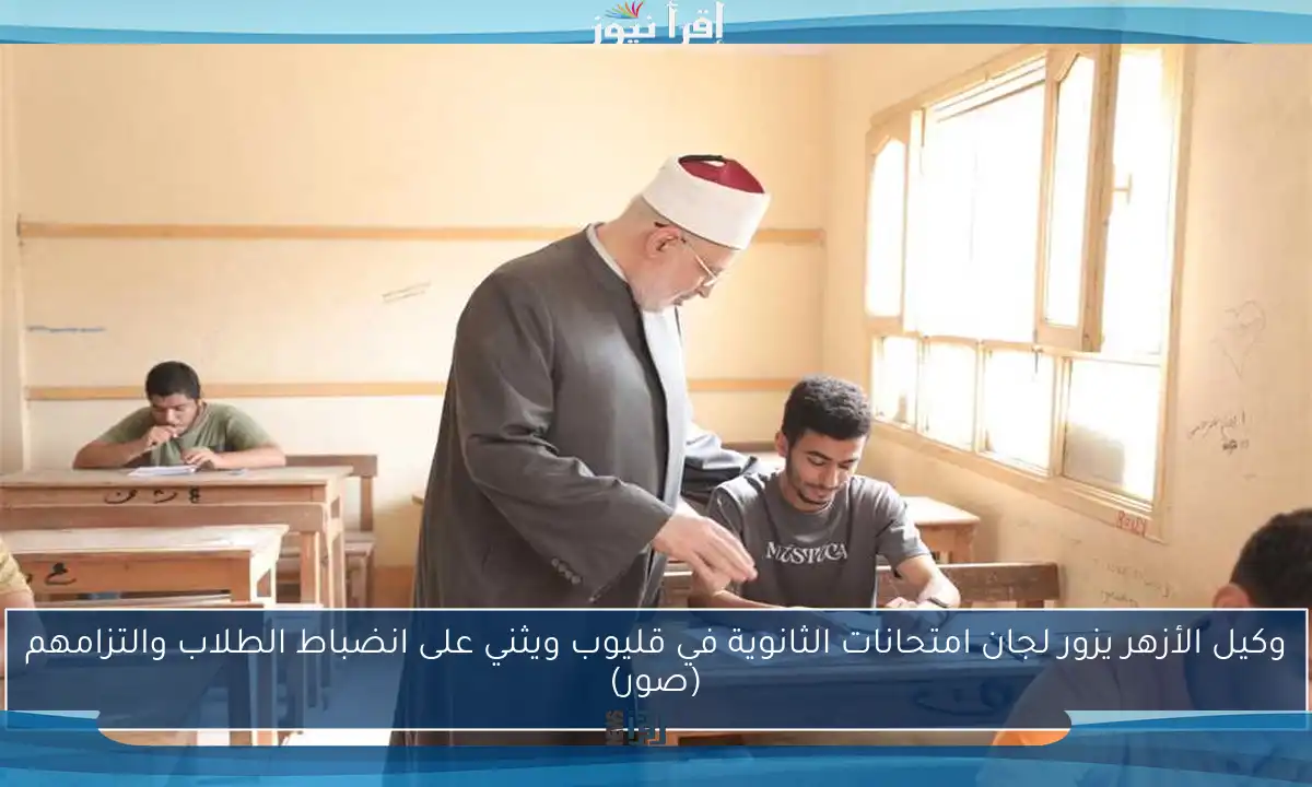 وكيل الأزهر يزور لجان امتحانات الثانوية في قليوب ويثني على انضباط الطلاب والتزامهم (صور)