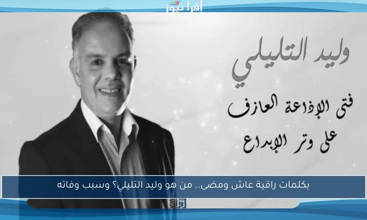 بكلمات راقية عاش ومضى.. من هو وليد التليلي؟ وسبب وفاته