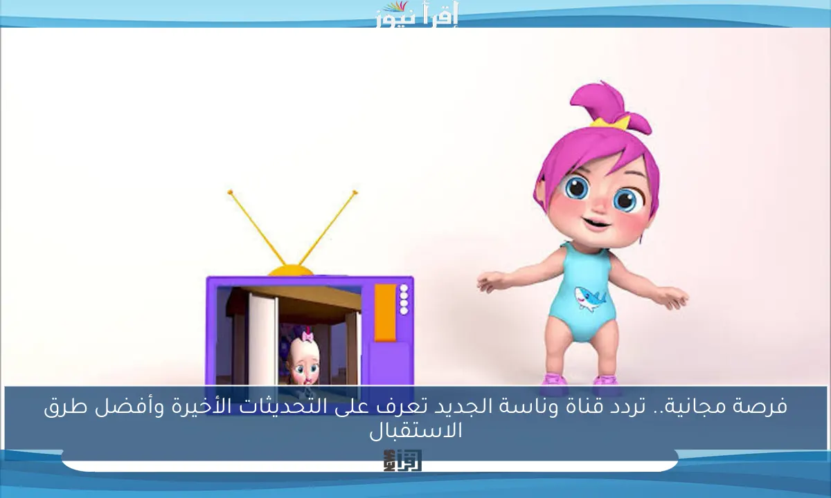 فرصة مجانية.. تردد قناة وناسة الجديد تعرف على التحديثات الأخيرة وأفضل طرق الاستقبال
