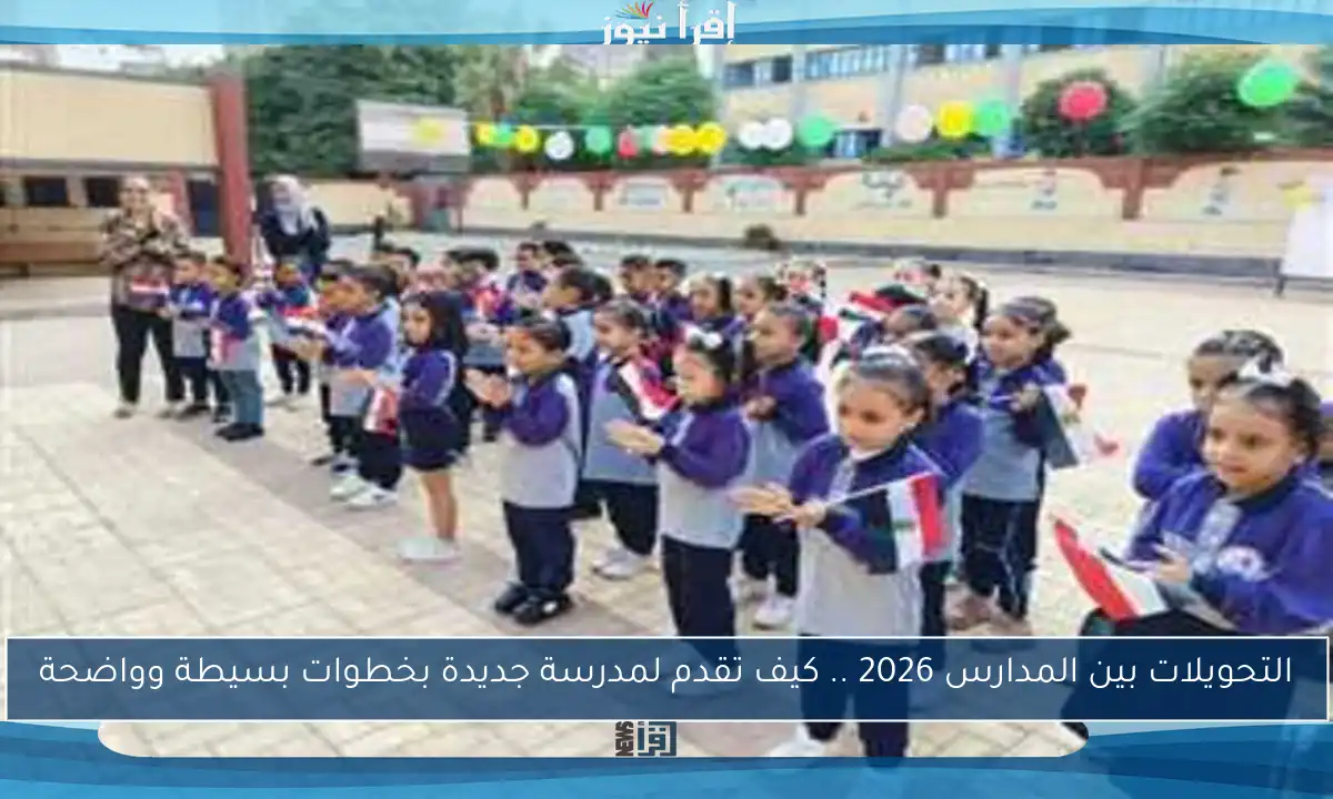 التحويلات بين المدارس 2026 .. كيف تقدم لمدرسة جديدة بخطوات بسيطة وواضحة